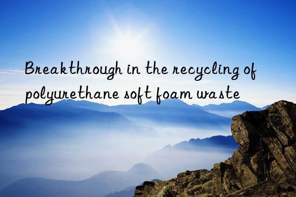 breakthrough in the recycling of polyurethane soft foam waste