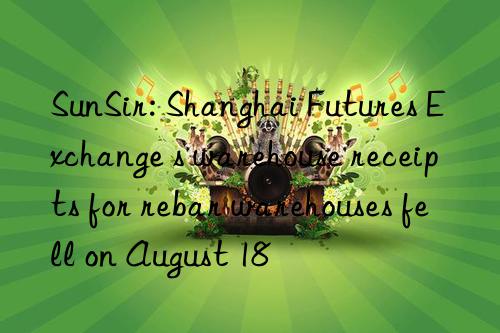 sunsir: shanghai futures exchange s warehouse receipts for rebar warehouses fell on august 18