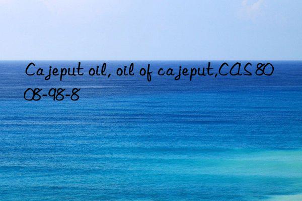cajeput oil, oil of cajeput,cas 8008-98-8