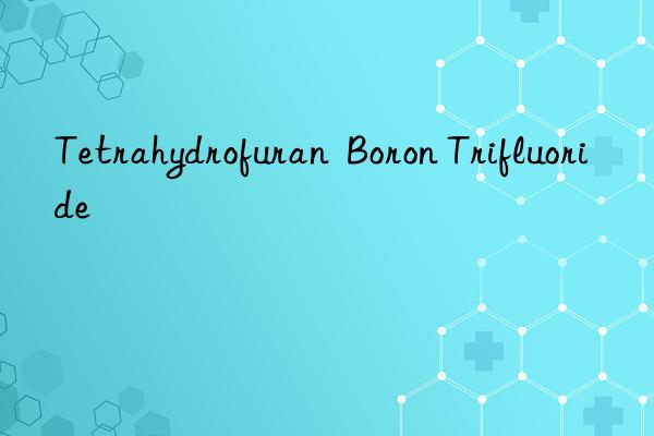 tetrahydrofuran  boron trifluoride