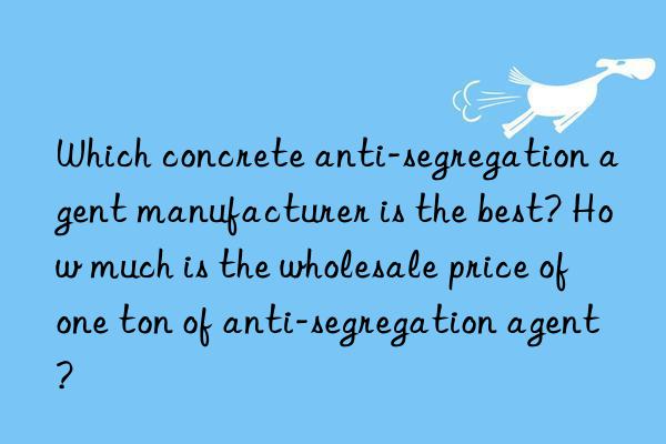 which concrete anti-segregation agent manufacturer is the best? how much is the wholesale price of one ton of anti-segregation agent?