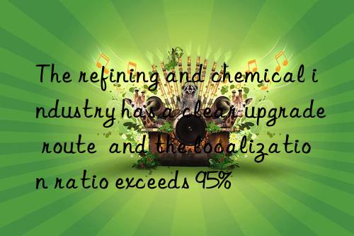 the refining and chemical industry has a clear upgrade route  and the localization ratio exceeds 95%