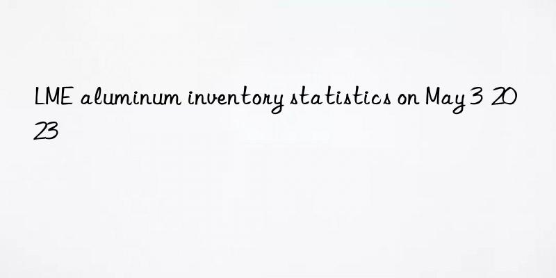 lme aluminum inventory statistics on may 3  2023