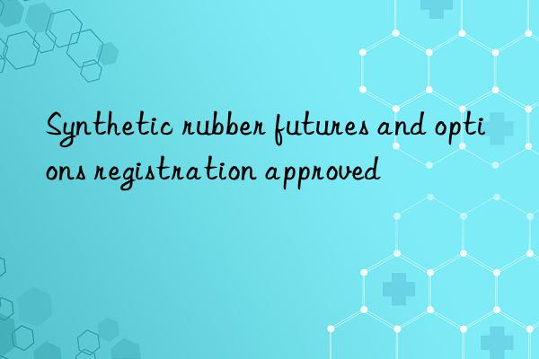 synthetic rubber futures and options registration approved