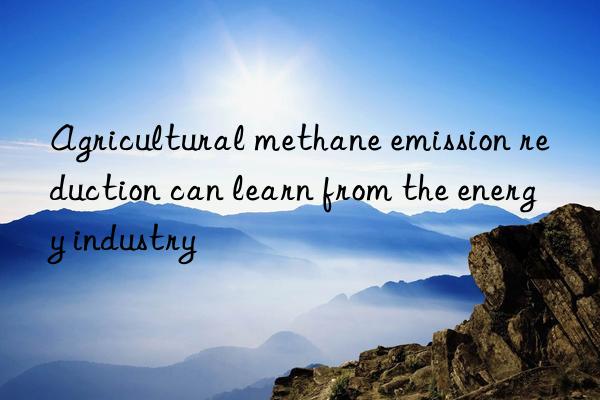 agricultural methane emission reduction can learn from the energy industry