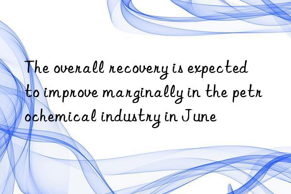 the overall recovery is expected to improve marginally in the petrochemical industry in june