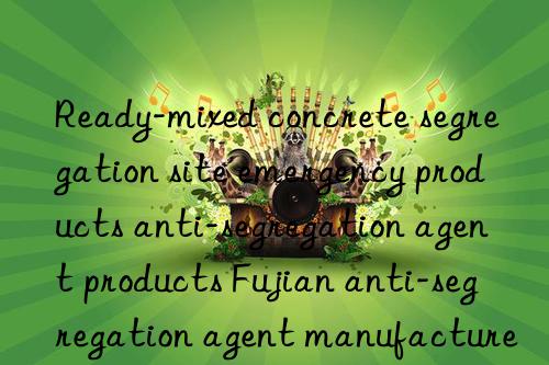 ready-mixed concrete segregation site emergency products anti-segregation agent products fujian anti-segregation agent manufacturers