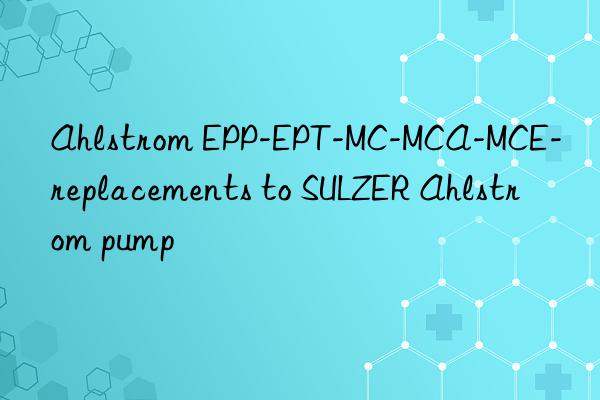 ahlstrom epp-ept-mc-mca-mce- replacements to sulzer ahlstrom pump