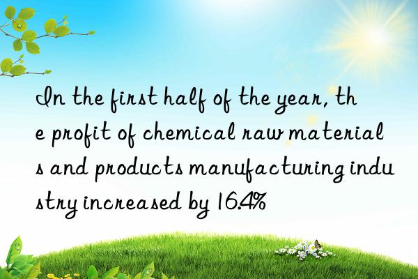 in the first half of the year, the profit of chemical raw materials and products manufacturing industry increased by 16.4%