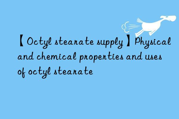 【octyl stearate supply】physical and chemical properties and uses of octyl stearate