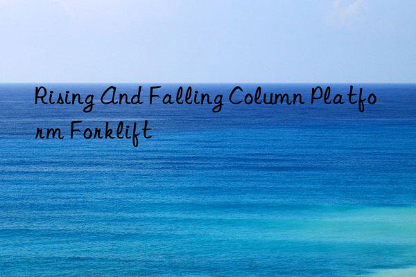 rising and falling column platform forklift