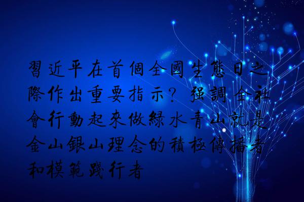 习近平在首个全国生态日之际作出重要指示？强调 全社会行动起来做绿水青山就是金山银山理念的积极传播者和模范践行者