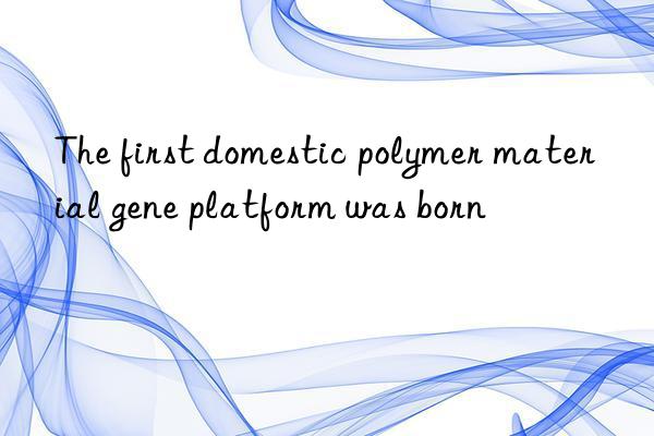 the first domestic polymer material gene platform was born