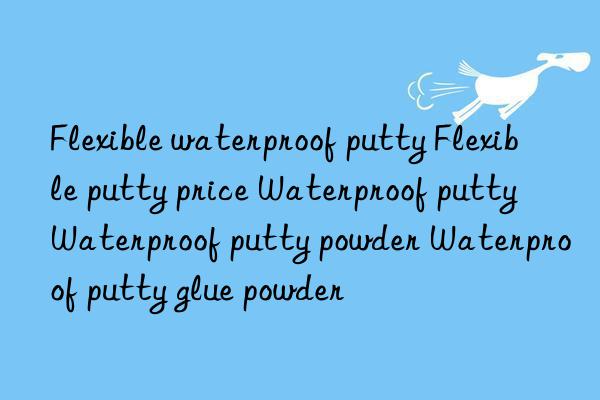flexible waterproof putty flexible putty price waterproof putty waterproof putty powder waterproof putty glue powder