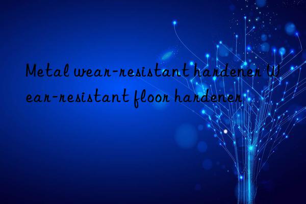 metal wear-resistant hardener wear-resistant floor hardener