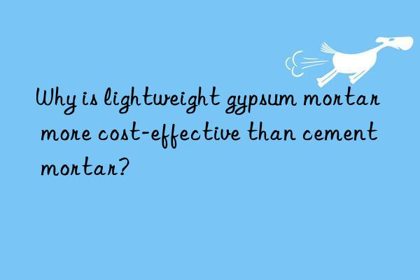 why is lightweight gypsum mortar more cost-effective than cement mortar?