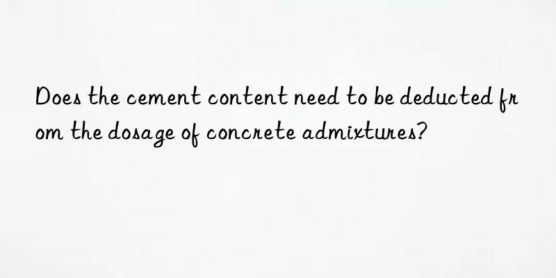 does the cement content need to be deducted from the dosage of concrete admixtures?