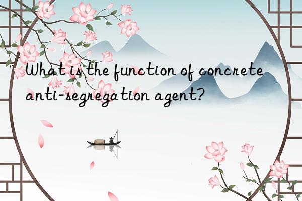 what is the function of concrete anti-segregation agent?