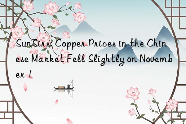 sunsirs: copper prices in the chinese market fell slightly on november 1