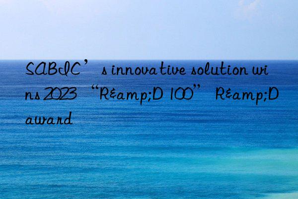 sabic’s innovative solution wins 2023 “r&d 100” r&d award
