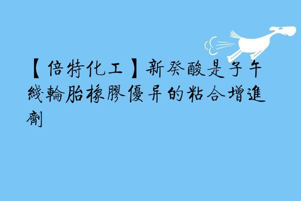【倍特化工】新癸酸是子午线轮胎橡胶优异的粘合增进剂