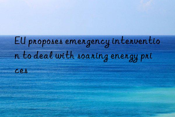 eu proposes emergency intervention to deal with soaring energy prices