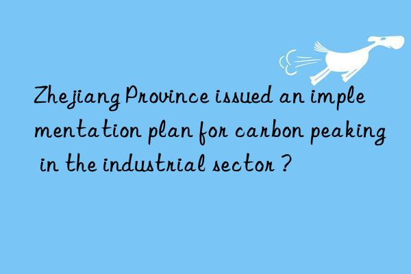 zhejiang province issued an implementation plan for carbon peaking in the industrial sector ?