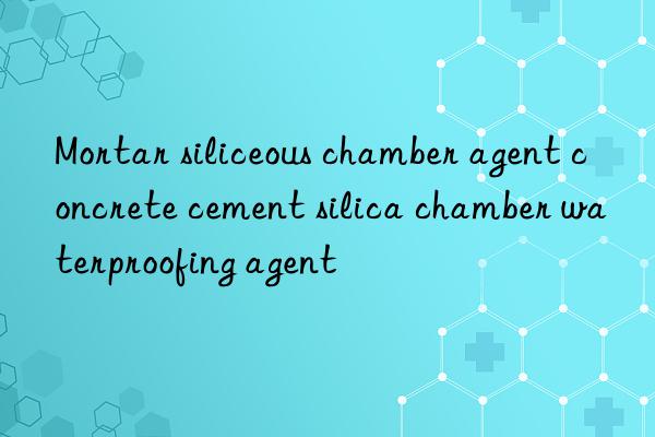 mortar siliceous chamber agent concrete cement silica chamber waterproofing agent