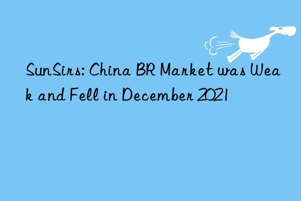 sunsirs: china br market was weak and fell in december 2021