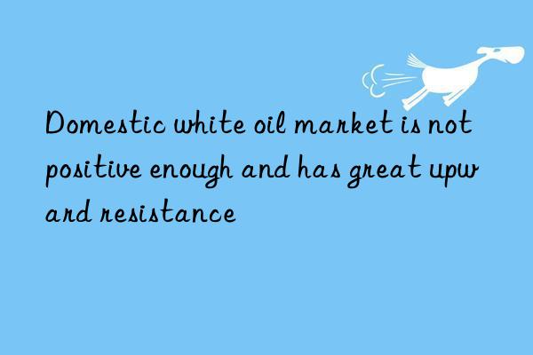 domestic white oil market is not positive enough and has great upward resistance