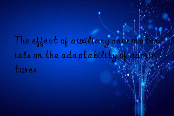 the effect of auxiliary raw materials on the adaptability of admixtures