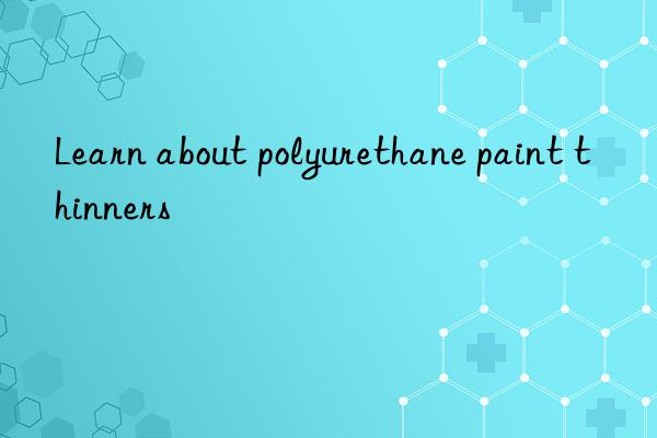 learn about polyurethane paint thinners