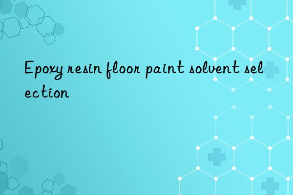 epoxy resin floor paint solvent selection