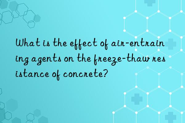 what is the effect of air-entraining agents on the freeze-thaw resistance of concrete?