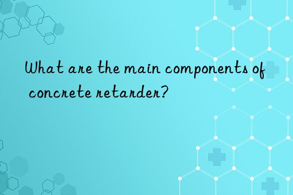 what are the main components of concrete retarder?