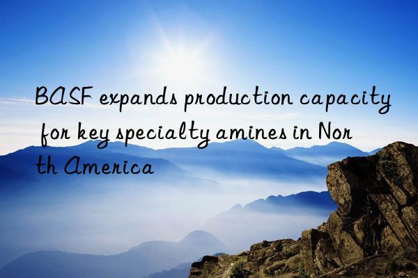  expands production capacity for key specialty amines in north america