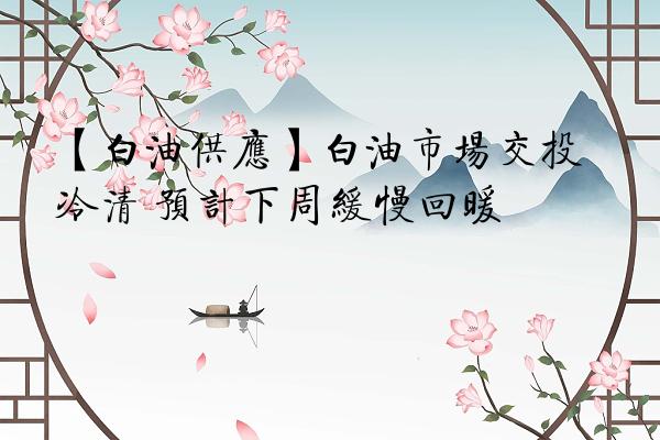 【白油供应】白油市场交投冷清 预计下周缓慢回暖