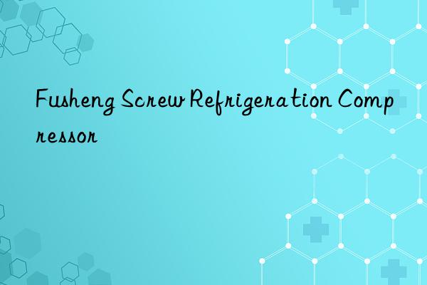 fusheng screw refrigeration compressor