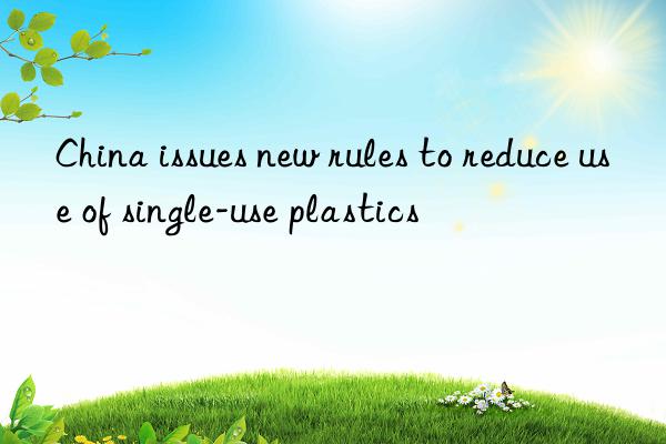 china issues new rules to reduce use of single-use plastics