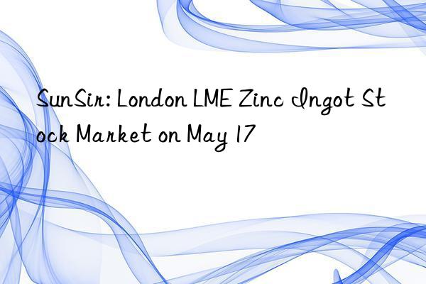 sunsir: london lme zinc ingot stock market on may 17