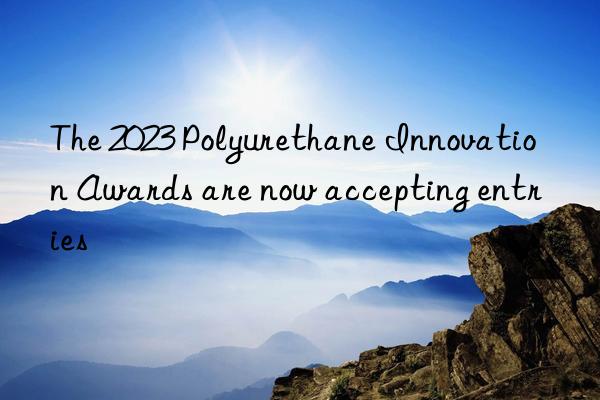 the 2023 polyurethane innovation awards are now accepting entries