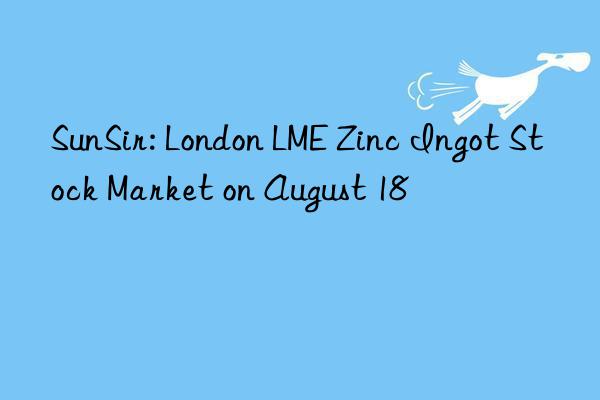 sunsir: london lme zinc ingot stock market on august 18