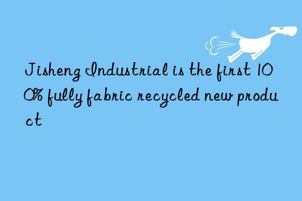 jisheng industrial is the first 100% fully fabric recycled new product