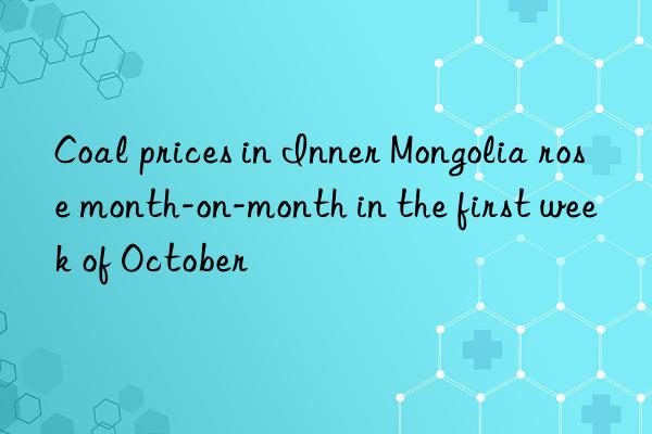 coal prices in inner mongolia rose month-on-month in the first week of october