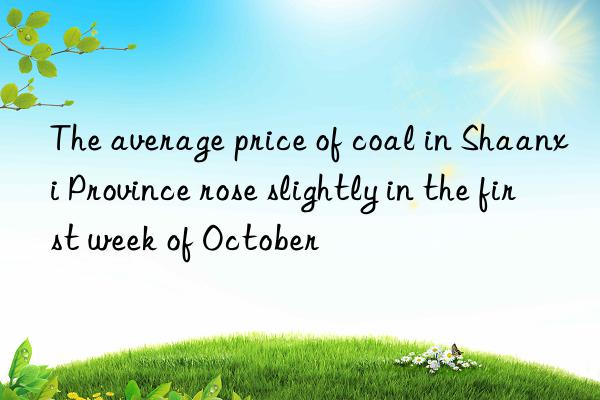 the average price of coal in shaanxi province rose slightly in the first week of october