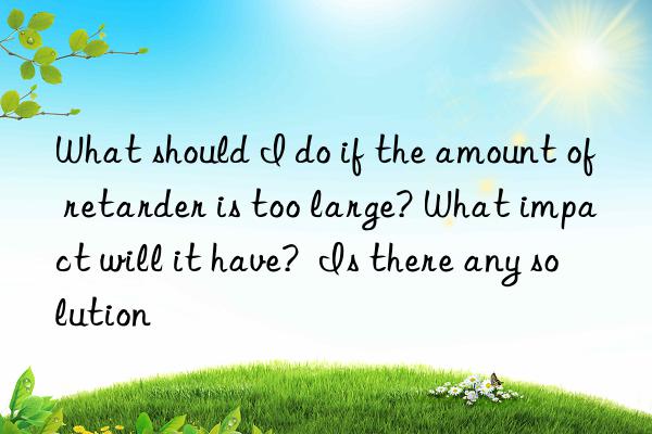 what should i do if the amount of retarder is too large? what impact will it have?  is there any solution