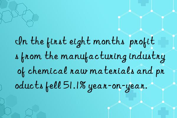 in the first eight months  profits from the manufacturing industry of chemical raw materials and products fell 51.1% year-on-year.