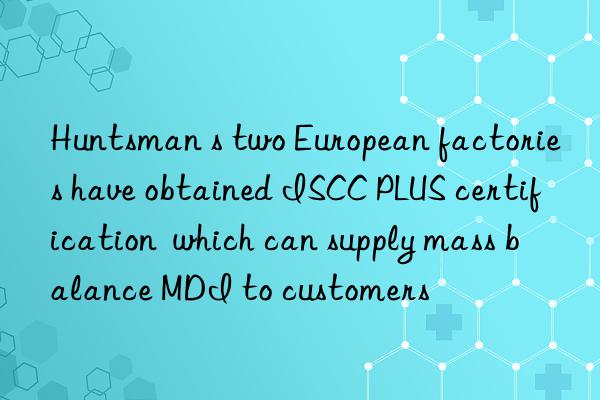  s two european factories have obtained iscc plus certification  which can supply mass balance mdi to customers