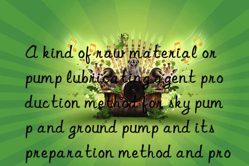 a kind of raw material or pump lubricating agent production method for sky pump and ground pump and its preparation method and process