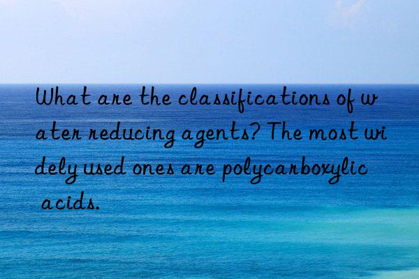 what are the classifications of water reducing agents? the most widely used ones are polycarboxylic acids.